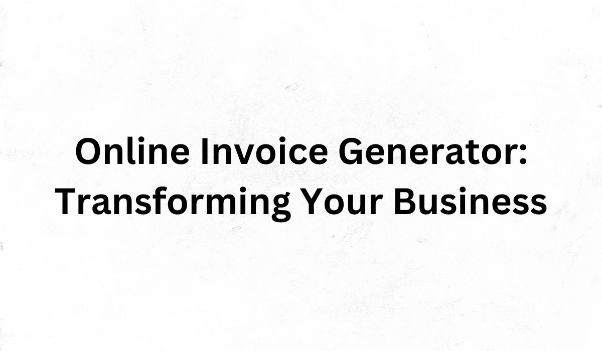 Online Invoice Generator: Transforming Your Business