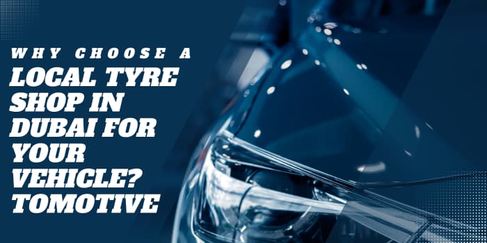 Why Choose A Local Tyre Shop In Dubai For Your Vehicle