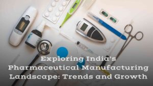 Exploring India's Pharmaceutical Manufacturing Landscape Trends and Growth