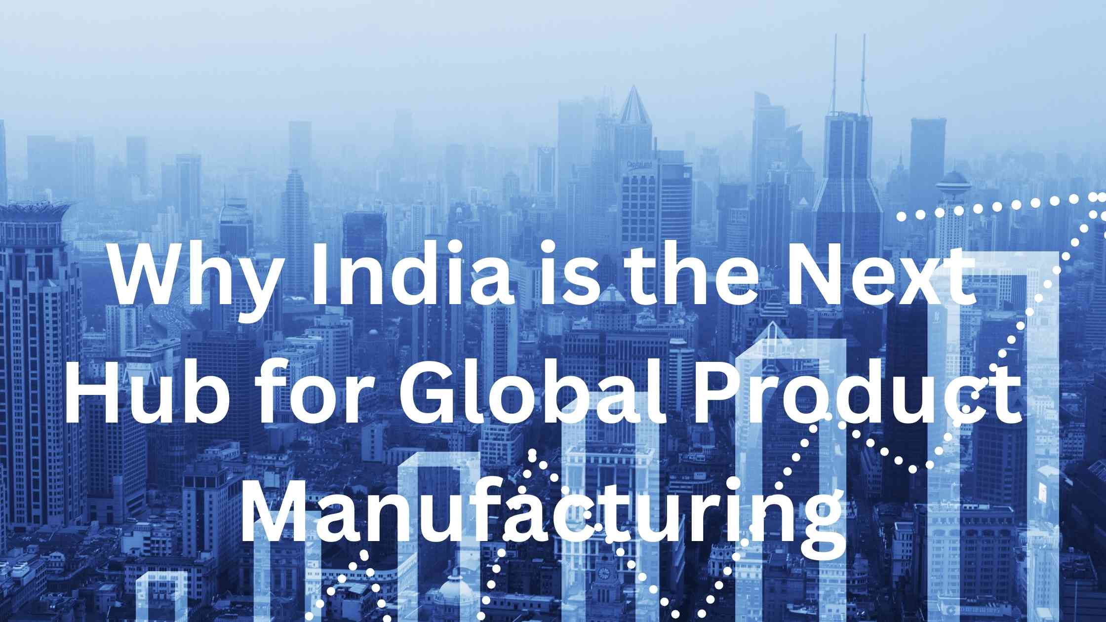 Why India is the Next Hub for Global Product Manufacturing